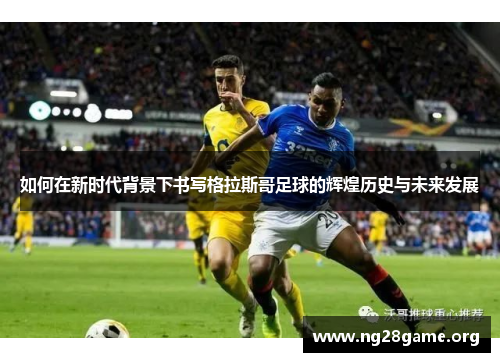 如何在新时代背景下书写格拉斯哥足球的辉煌历史与未来发展 如何在新时代背景下书写格拉斯哥足球的辉煌历史与未来发展