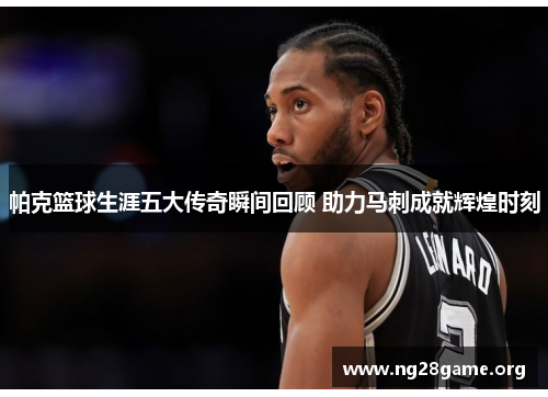 帕克篮球生涯五大传奇瞬间回顾 助力马刺成就辉煌时刻 帕克篮球生涯五大传奇瞬间回顾 助力马刺成就辉煌时刻
