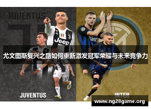 尤文图斯复兴之路如何重新激发冠军荣耀与未来竞争力 尤文图斯复兴之路如何重新激发冠军荣耀与未来竞争力