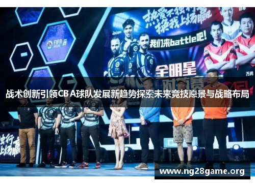战术创新引领CBA球队发展新趋势探索未来竞技愿景与战略布局 战术创新引领CBA球队发展新趋势探索未来竞技愿景与战略布局