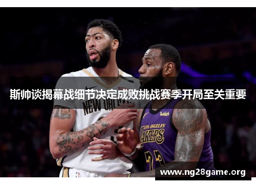 斯帅谈揭幕战细节决定成败挑战赛季开局至关重要 斯帅谈揭幕战细节决定成败挑战赛季开局至关重要