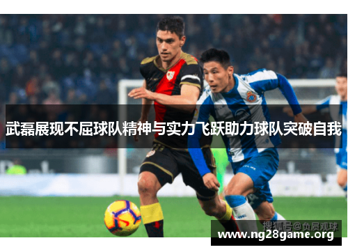武磊展现不屈球队精神与实力飞跃助力球队突破自我 武磊展现不屈球队精神与实力飞跃助力球队突破自我