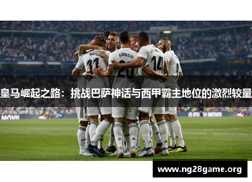 皇马崛起之路:挑战巴萨神话与西甲霸主地位的激烈较量 皇马崛起之路:挑战巴萨神话与西甲霸主地位的激烈较量