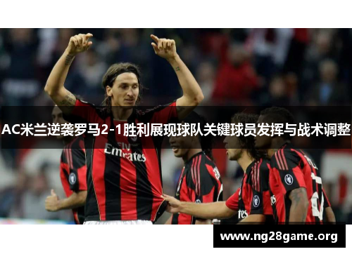 AC米兰逆袭罗马2-1胜利展现球队关键球员发挥与战术调整 AC米兰逆袭罗马2-1胜利展现球队关键球员发挥与战术调整