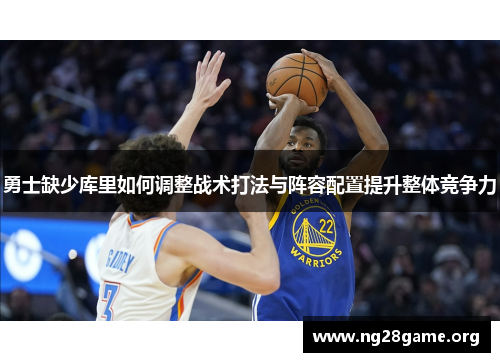 勇士缺少库里如何调整战术打法与阵容配置提升整体竞争力 勇士缺少库里如何调整战术打法与阵容配置提升整体竞争力