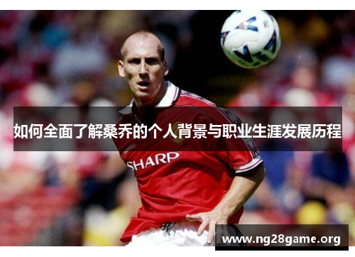 如何全面了解桑乔的个人背景与职业生涯发展历程 如何全面了解桑乔的个人背景与职业生涯发展历程