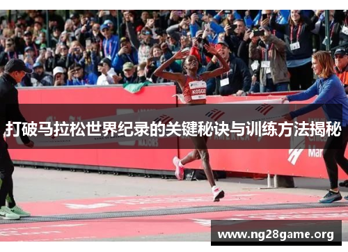 打破马拉松世界纪录的关键秘诀与训练方法揭秘 打破马拉松世界纪录的关键秘诀与训练方法揭秘