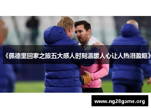 《佩德里回家之旅五大感人时刻温暖人心让人热泪盈眶》 《佩德里回家之旅五大感人时刻温暖人心让人热泪盈眶》