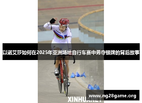 以诺艾莎如何在2025年亚洲场地自行车赛中勇夺银牌的背后故事 以诺艾莎如何在2025年亚洲场地自行车赛中勇夺银牌的背后故事