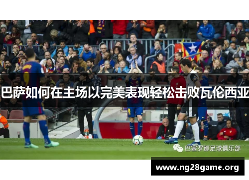 巴萨如何在主场以完美表现轻松击败瓦伦西亚 巴萨如何在主场以完美表现轻松击败瓦伦西亚