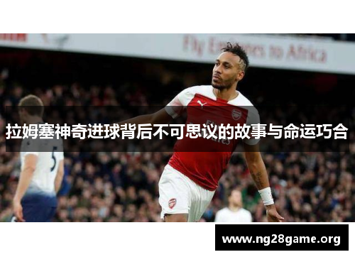 拉姆塞神奇进球背后不可思议的故事与命运巧合 拉姆塞神奇进球背后不可思议的故事与命运巧合