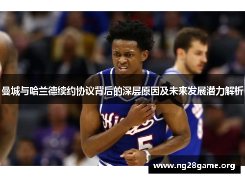 曼城与哈兰德续约协议背后的深层原因及未来发展潜力解析 曼城与哈兰德续约协议背后的深层原因及未来发展潜力解析