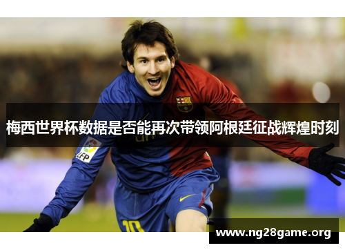 梅西世界杯数据是否能再次带领阿根廷征战辉煌时刻 梅西世界杯数据是否能再次带领阿根廷征战辉煌时刻