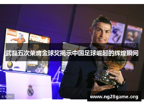 武磊五次荣膺金球奖揭示中国足球崛起的辉煌瞬间 武磊五次荣膺金球奖揭示中国足球崛起的辉煌瞬间