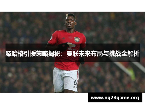 滕哈格引援策略揭秘:曼联未来布局与挑战全解析 滕哈格引援策略揭秘:曼联未来布局与挑战全解析