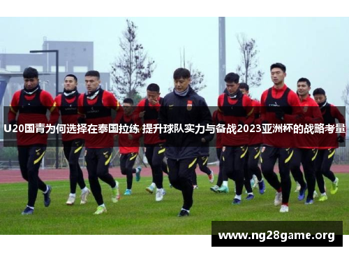 U20国青为何选择在泰国拉练 提升球队实力与备战2023亚洲杯的战略考量 U20国青为何选择在泰国拉练 提升球队实力与备战2023亚洲杯的战略考量