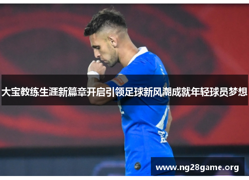 大宝教练生涯新篇章开启引领足球新风潮成就年轻球员梦想 大宝教练生涯新篇章开启引领足球新风潮成就年轻球员梦想