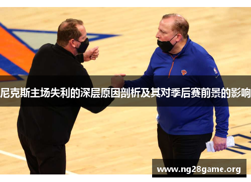 尼克斯主场失利的深层原因剖析及其对季后赛前景的影响 尼克斯主场失利的深层原因剖析及其对季后赛前景的影响