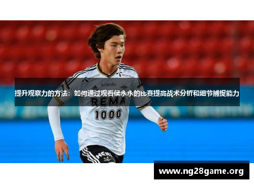 提升观察力的方法:如何通过观看侯永永的比赛提高战术分析和细节捕捉能力 提升观察力的方法:如何通过观看侯永永的比赛提高战术分析和细节捕捉能力