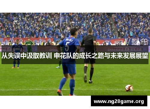 从失误中汲取教训 申花队的成长之路与未来发展展望 从失误中汲取教训 申花队的成长之路与未来发展展望