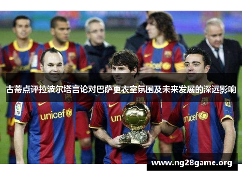 古蒂点评拉波尔塔言论对巴萨更衣室氛围及未来发展的深远影响 古蒂点评拉波尔塔言论对巴萨更衣室氛围及未来发展的深远影响