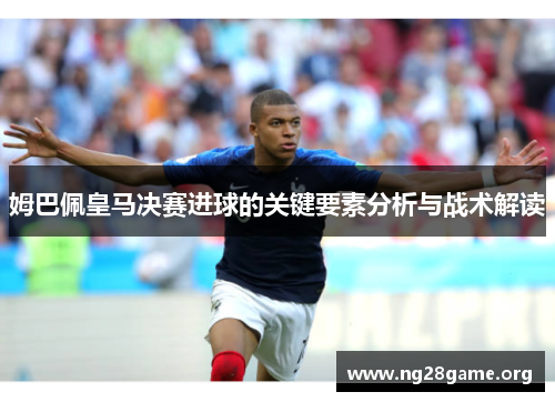 姆巴佩皇马决赛进球的关键要素分析与战术解读 姆巴佩皇马决赛进球的关键要素分析与战术解读