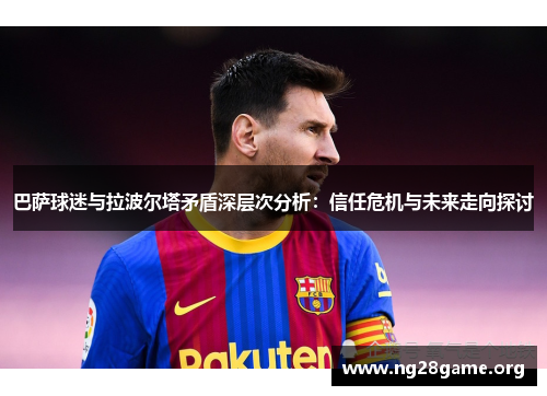 巴萨球迷与拉波尔塔矛盾深层次分析:信任危机与未来走向探讨 巴萨球迷与拉波尔塔矛盾深层次分析:信任危机与未来走向探讨