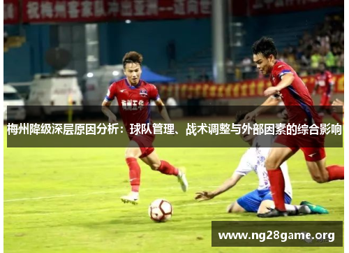 梅州降级深层原因分析:球队管理、战术调整与外部因素的综合影响 梅州降级深层原因分析:球队管理、战术调整与外部因素的综合影响