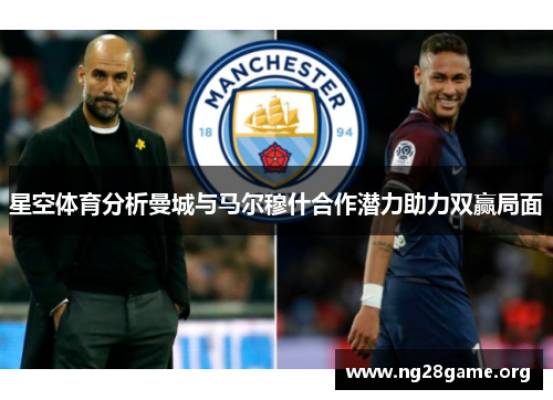 星空体育分析曼城与马尔穆什合作潜力助力双赢局面 星空体育分析曼城与马尔穆什合作潜力助力双赢局面