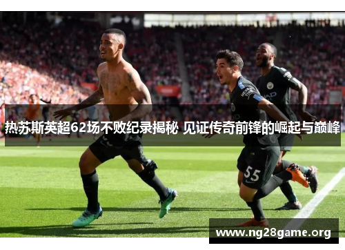 热苏斯英超62场不败纪录揭秘 见证传奇前锋的崛起与巅峰 热苏斯英超62场不败纪录揭秘 见证传奇前锋的崛起与巅峰