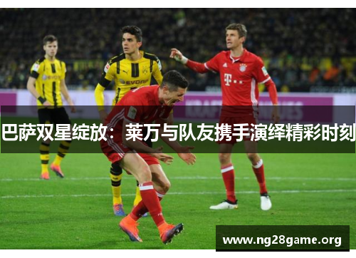 巴萨双星绽放:莱万与队友携手演绎精彩时刻 巴萨双星绽放:莱万与队友携手演绎精彩时刻