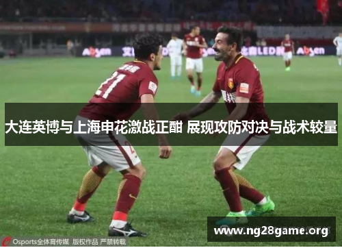 大连英博与上海申花激战正酣 展现攻防对决与战术较量 大连英博与上海申花激战正酣 展现攻防对决与战术较量