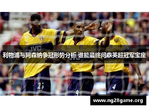 利物浦与阿森纳争冠形势分析 谁能最终问鼎英超冠军宝座 利物浦与阿森纳争冠形势分析 谁能最终问鼎英超冠军宝座