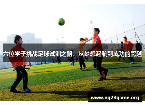 六位学子挑战足球试训之路:从梦想起航到成功的跨越 六位学子挑战足球试训之路:从梦想起航到成功的跨越