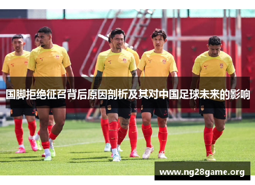 国脚拒绝征召背后原因剖析及其对中国足球未来的影响 国脚拒绝征召背后原因剖析及其对中国足球未来的影响