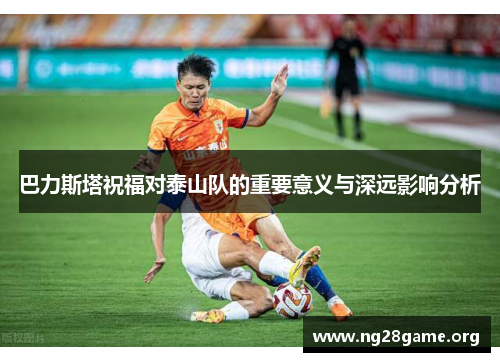 巴力斯塔祝福对泰山队的重要意义与深远影响分析 巴力斯塔祝福对泰山队的重要意义与深远影响分析