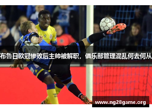 布鲁日欧冠惨败后主帅被解职,俱乐部管理混乱何去何从 布鲁日欧冠惨败后主帅被解职,俱乐部管理混乱何去何从
