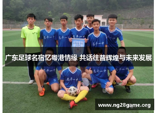 广东足球名宿忆粤港情缘 共话往昔辉煌与未来发展 广东足球名宿忆粤港情缘 共话往昔辉煌与未来发展