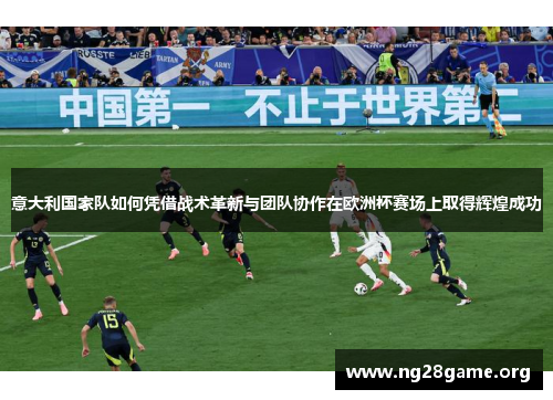 意大利国家队如何凭借战术革新与团队协作在欧洲杯赛场上取得辉煌成功 意大利国家队如何凭借战术革新与团队协作在欧洲杯赛场上取得辉煌成功