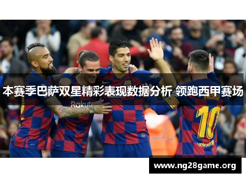 本赛季巴萨双星精彩表现数据分析 领跑西甲赛场 本赛季巴萨双星精彩表现数据分析 领跑西甲赛场