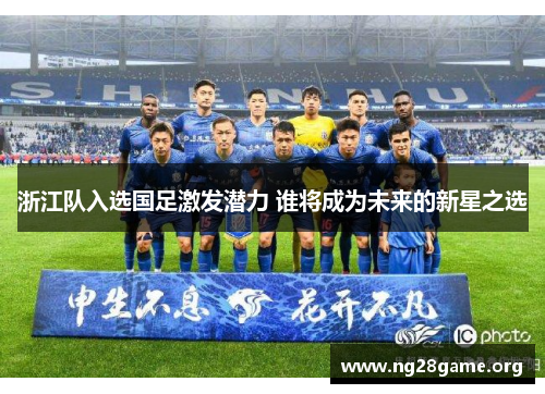 浙江队入选国足激发潜力 谁将成为未来的新星之选 浙江队入选国足激发潜力 谁将成为未来的新星之选