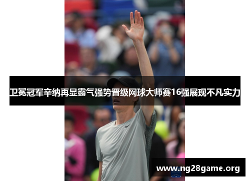 卫冕冠军辛纳再显霸气强势晋级网球大师赛16强展现不凡实力 卫冕冠军辛纳再显霸气强势晋级网球大师赛16强展现不凡实力
