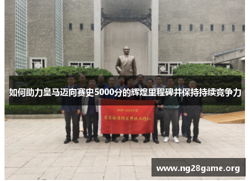 如何助力皇马迈向赛史5000分的辉煌里程碑并保持持续竞争力 如何助力皇马迈向赛史5000分的辉煌里程碑并保持持续竞争力