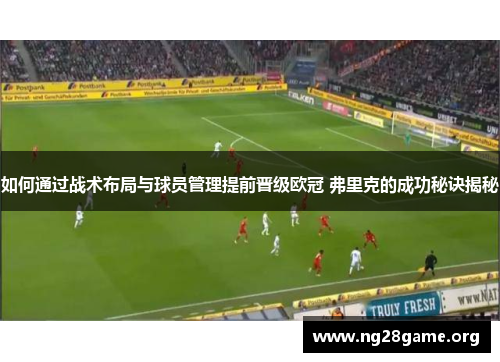如何通过战术布局与球员管理提前晋级欧冠 弗里克的成功秘诀揭秘 如何通过战术布局与球员管理提前晋级欧冠 弗里克的成功秘诀揭秘