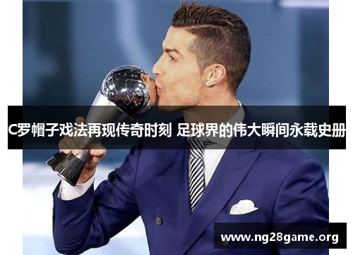 C罗帽子戏法再现传奇时刻 足球界的伟大瞬间永载史册 C罗帽子戏法再现传奇时刻 足球界的伟大瞬间永载史册