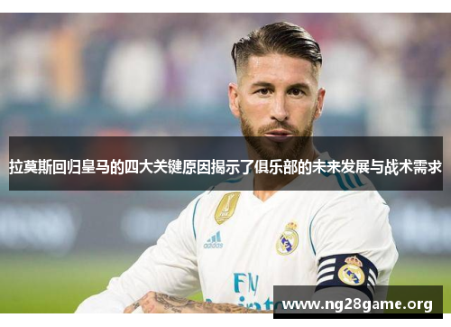 拉莫斯回归皇马的四大关键原因揭示了俱乐部的未来发展与战术需求 拉莫斯回归皇马的四大关键原因揭示了俱乐部的未来发展与战术需求