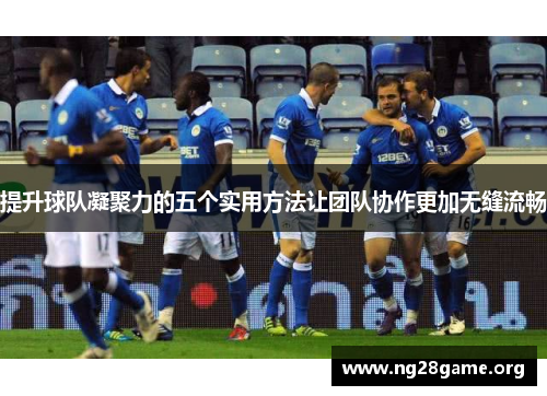 提升球队凝聚力的五个实用方法让团队协作更加无缝流畅 提升球队凝聚力的五个实用方法让团队协作更加无缝流畅