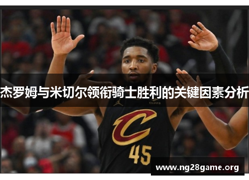 杰罗姆与米切尔领衔骑士胜利的关键因素分析 杰罗姆与米切尔领衔骑士胜利的关键因素分析