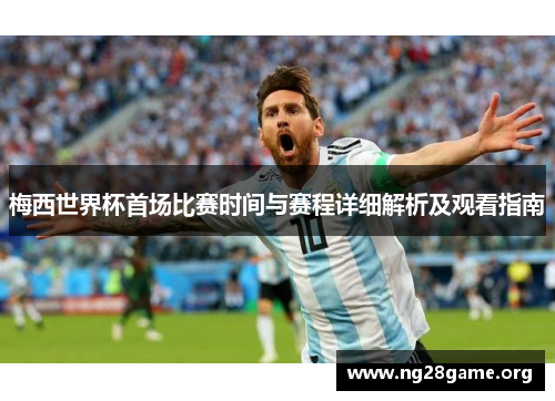 梅西世界杯首场比赛时间与赛程详细解析及观看指南 梅西世界杯首场比赛时间与赛程详细解析及观看指南