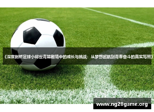 《深度剖析足球小将世青篇剧情中的成长与挑战:从梦想起航到青春奋斗的真实写照》 《深度剖析足球小将世青篇剧情中的成长与挑战:从梦想起航到青春奋斗的真实写照》